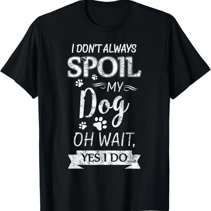 I Don't Always Spoil My Dog Oh Wait Yes Do Owners T Shirt