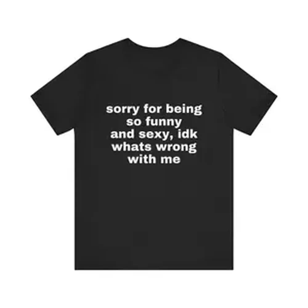 Sorry For Being So Funny And Sexy, Idk What's Wrong With Me Shirt, Joke Tee, Gift Shirt, Funny Meme T-Shirt(Hoodie)(Sweatshirt)